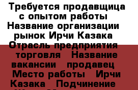 Требуется продавщица с опытом работы › Название организации ­ рынок Ирчи Казака › Отрасль предприятия ­ торговля › Название вакансии ­ продавец › Место работы ­ Ирчи Казака › Подчинение ­ Жен › Минимальный оклад ­ 5 000 › Максимальный оклад ­ 15 000 › Процент ­ 100 › База расчета процента ­ от продажи › Возраст от ­ 25 › Возраст до ­ 55 - Дагестан респ., Махачкала г. Работа » Вакансии   